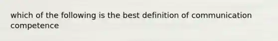 which of the following is the best definition of communication competence