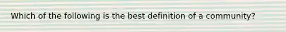 Which of the following is the best definition of a community?