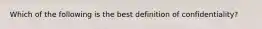 Which of the following is the best definition of confidentiality?