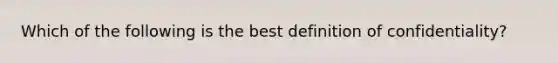 Which of the following is the best definition of confidentiality?