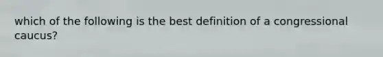 which of the following is the best definition of a congressional caucus?