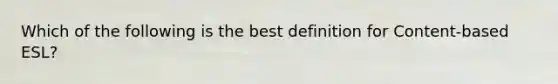 Which of the following is the best definition for Content-based ESL?