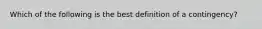 Which of the following is the best definition of a contingency?