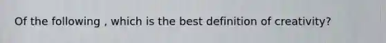 Of the following , which is the best definition of creativity?