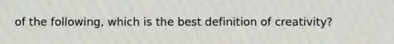 of the following, which is the best definition of creativity?