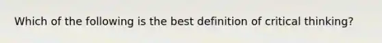 Which of the following is the best definition of critical thinking?