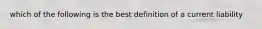 which of the following is the best definition of a current liability