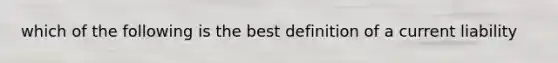 which of the following is the best definition of a current liability