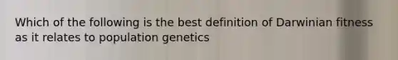 Which of the following is the best definition of Darwinian fitness as it relates to population genetics