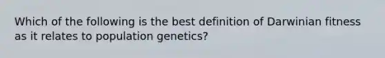 Which of the following is the best definition of Darwinian fitness as it relates to population genetics?