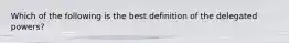 Which of the following is the best definition of the delegated powers?