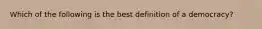 Which of the following is the best definition of a democracy?