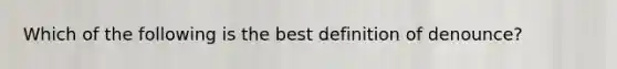 Which of the following is the best definition of denounce?