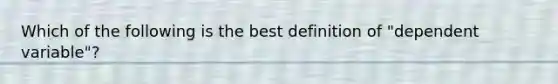 Which of the following is the best definition of "dependent variable"?