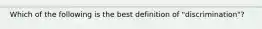 Which of the following is the best definition of "discrimination"?