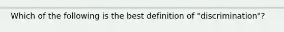 Which of the following is the best definition of "discrimination"?