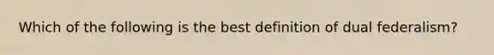 Which of the following is the best definition of dual federalism?