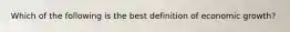 Which of the following is the best definition of economic​ growth?