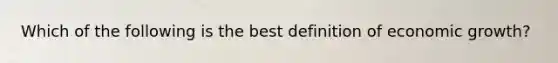 Which of the following is the best definition of economic​ growth?