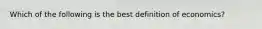 Which of the following is the best definition of economics?