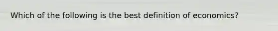 Which of the following is the best definition of economics?