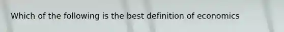 Which of the following is the best definition of economics