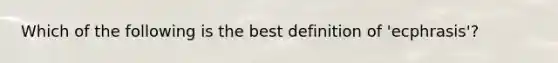 Which of the following is the best definition of 'ecphrasis'?