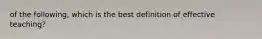 of the following, which is the best definition of effective teaching?