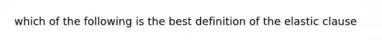 which of the following is the best definition of the elastic clause