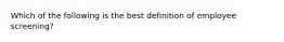 Which of the following is the best definition of employee screening?
