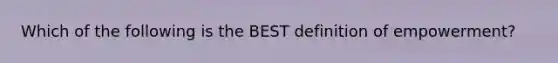 Which of the following is the BEST definition of empowerment?