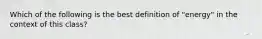 Which of the following is the best definition of "energy" in the context of this class?