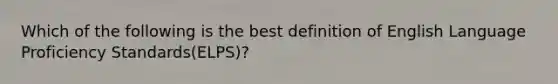 Which of the following is the best definition of English Language Proficiency Standards(ELPS)?