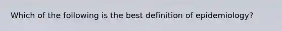 Which of the following is the best definition of epidemiology?