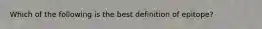 Which of the following is the best definition of epitope?