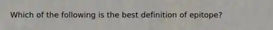 Which of the following is the best definition of epitope?