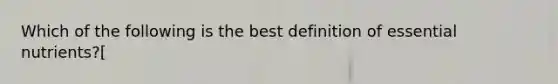 Which of the following is the best definition of essential nutrients?[