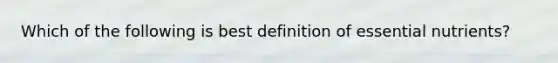 Which of the following is best definition of essential nutrients?