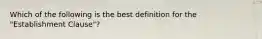 Which of the following is the best definition for the "Establishment Clause"?