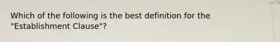 Which of the following is the best definition for the "Establishment Clause"?