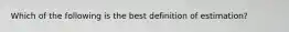 Which of the following is the best definition of estimation?