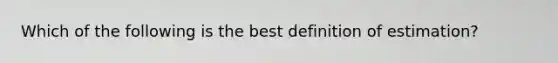 Which of the following is the best definition of estimation?