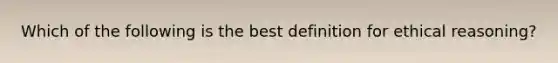 Which of the following is the best definition for ethical reasoning?