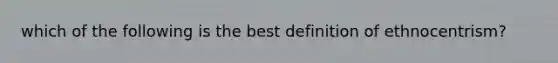 which of the following is the best definition of ethnocentrism?