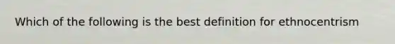 Which of the following is the best definition for ethnocentrism