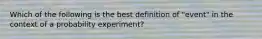 Which of the following is the best definition of "event" in the context of a probability experiment?