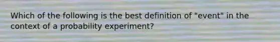 Which of the following is the best definition of "event" in the context of a probability experiment?