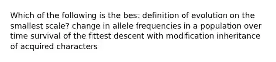 Which of the following is the best definition of evolution on the smallest scale? change in allele frequencies in a population over time survival of the fittest descent with modification inheritance of acquired characters