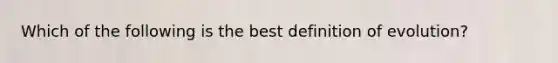 Which of the following is the best definition of evolution?