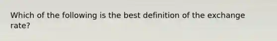 Which of the following is the best definition of the exchange rate?